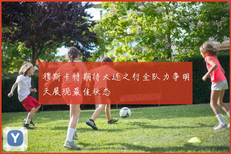 穆斯卡特期待大连之行全队力争明天展现最佳状态