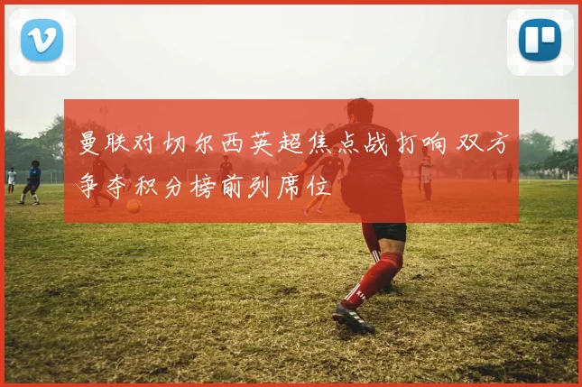 曼联对切尔西英超焦点战打响 双方争夺积分榜前列席位