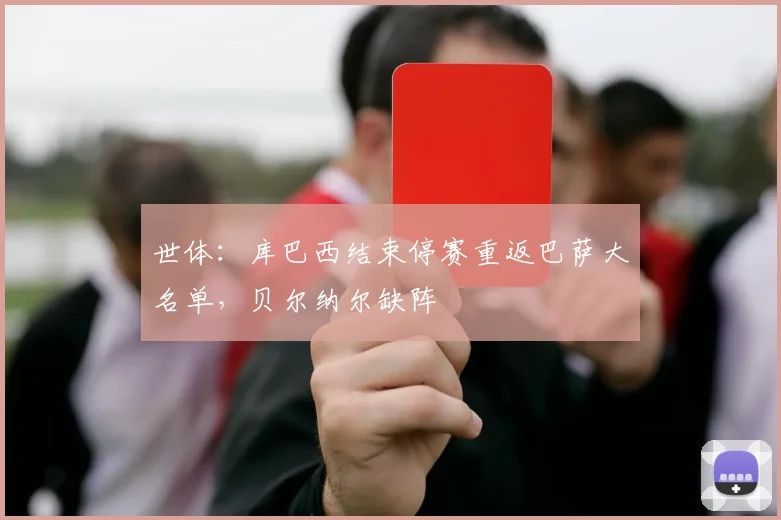 世体：库巴西结束停赛重返巴萨大名单，贝尔纳尔缺阵