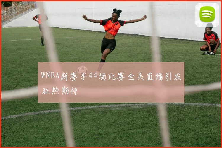 WNBA新赛季44场比赛全美直播引发狂热期待