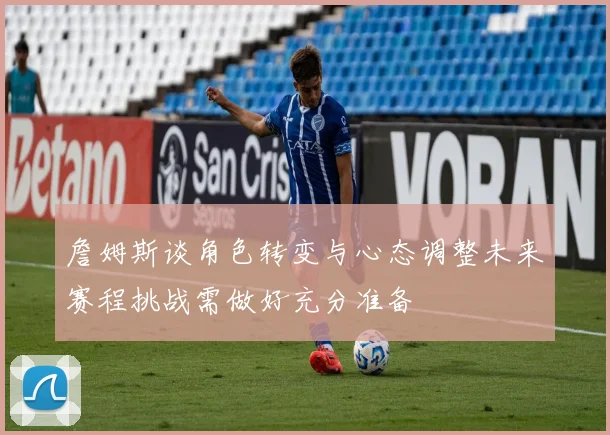 詹姆斯谈角色转变与心态调整未来赛程挑战需做好充分准备