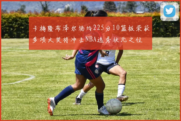 卡梅隆布泽尔场均225分10篮板荣获多项大奖将冲击NBA选秀状元之位