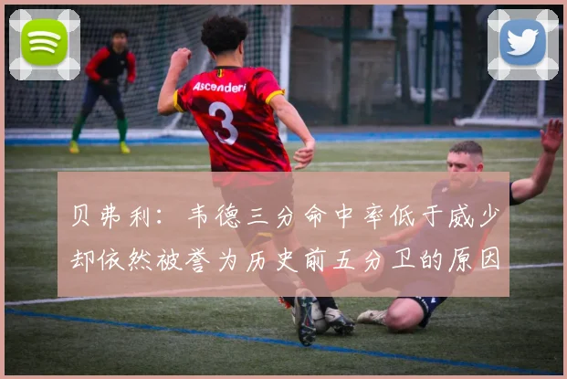 贝弗利：韦德三分命中率低于威少却依然被誉为历史前五分卫的原因解析