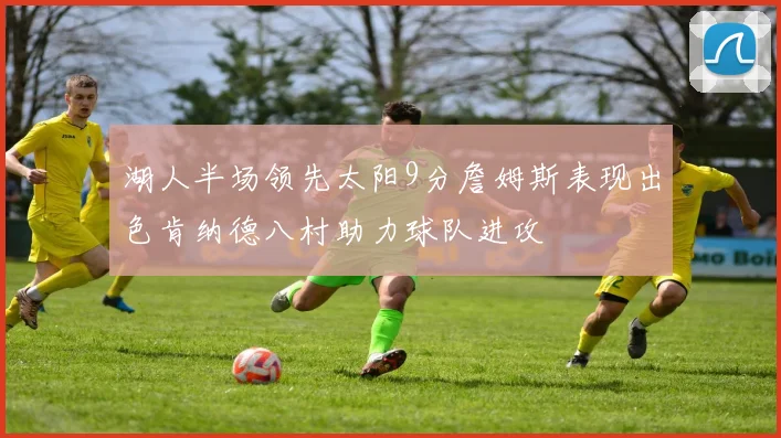 湖人半场领先太阳9分詹姆斯表现出色肯纳德八村助力球队进攻