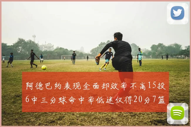 阿德巴约表现全面却效率不高15投6中三分球命中率低迷仅得20分7篮板