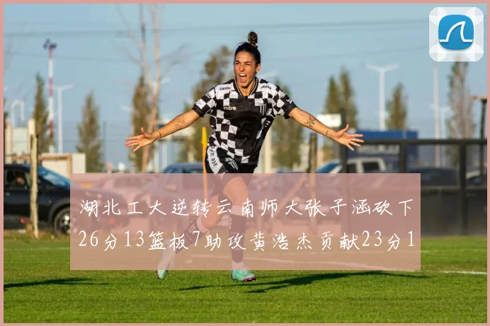 湖北工大逆转云南师大张子涵砍下26分13篮板7助攻黄浩杰贡献23分10篮板
