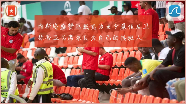 内斯塔盛赞范戴克为当今最佳后卫称蒂亚戈席尔瓦为自己的接班人