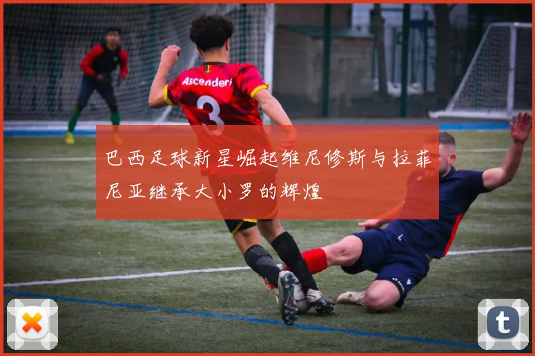 巴西足球新星崛起维尼修斯与拉菲尼亚继承大小罗的辉煌